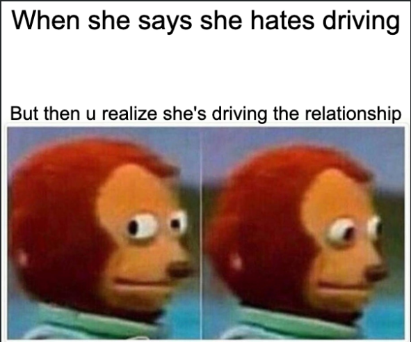 Monkey puppet: when she says she hates driving, but she's driving the relationship